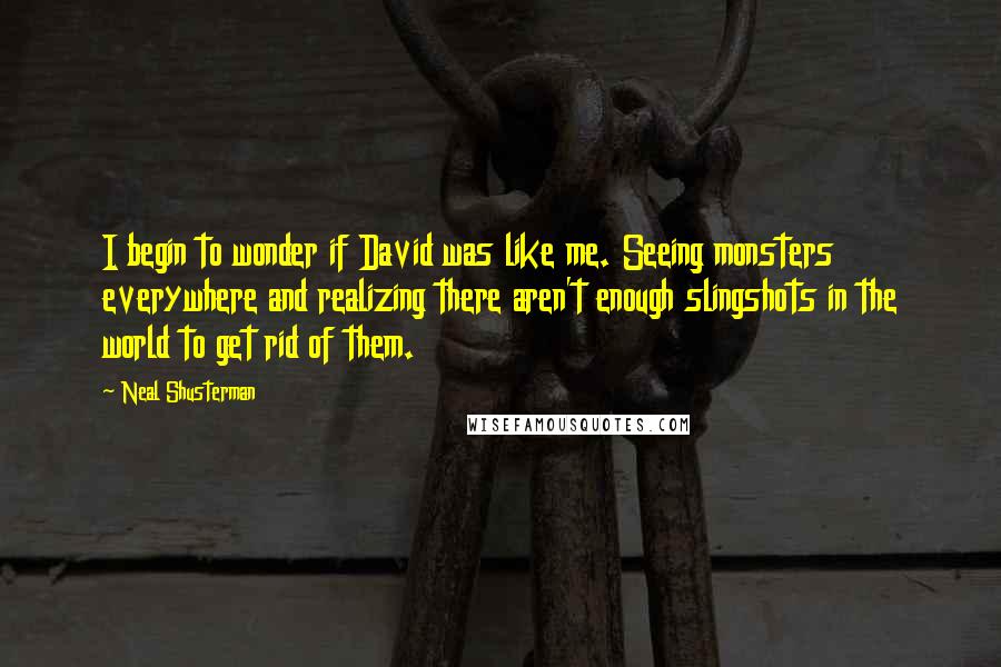 Neal Shusterman Quotes: I begin to wonder if David was like me. Seeing monsters everywhere and realizing there aren't enough slingshots in the world to get rid of them.