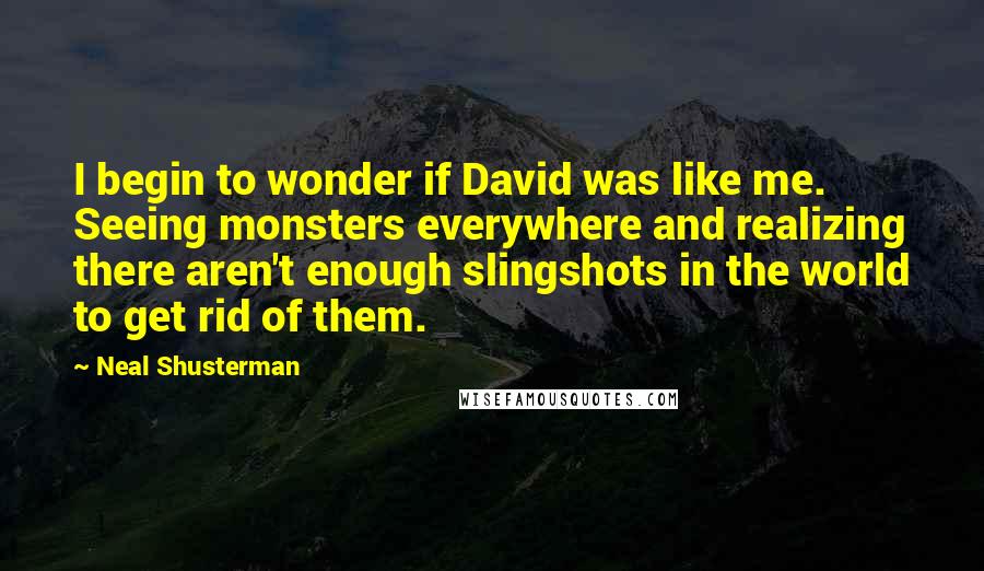 Neal Shusterman Quotes: I begin to wonder if David was like me. Seeing monsters everywhere and realizing there aren't enough slingshots in the world to get rid of them.