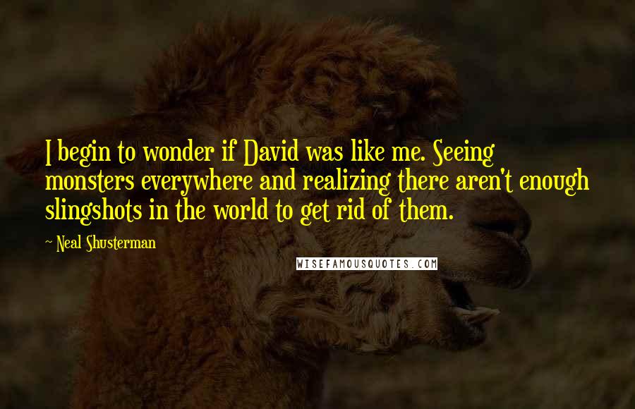 Neal Shusterman Quotes: I begin to wonder if David was like me. Seeing monsters everywhere and realizing there aren't enough slingshots in the world to get rid of them.