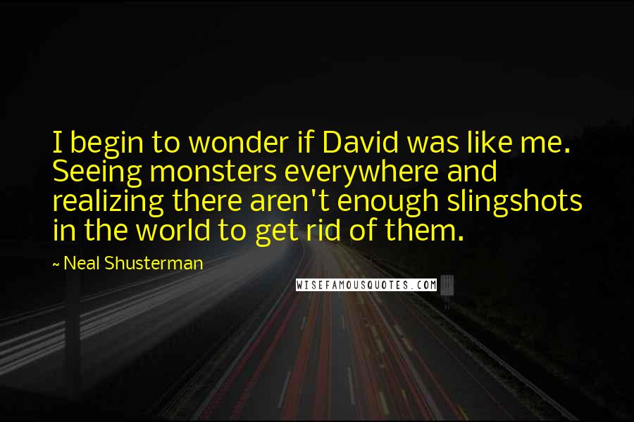 Neal Shusterman Quotes: I begin to wonder if David was like me. Seeing monsters everywhere and realizing there aren't enough slingshots in the world to get rid of them.