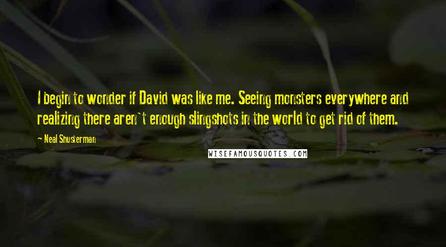 Neal Shusterman Quotes: I begin to wonder if David was like me. Seeing monsters everywhere and realizing there aren't enough slingshots in the world to get rid of them.