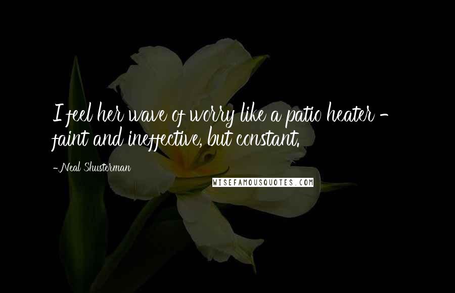 Neal Shusterman Quotes: I feel her wave of worry like a patio heater - faint and ineffective, but constant.