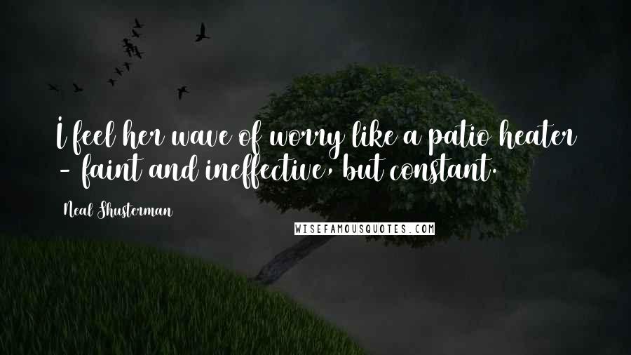 Neal Shusterman Quotes: I feel her wave of worry like a patio heater - faint and ineffective, but constant.