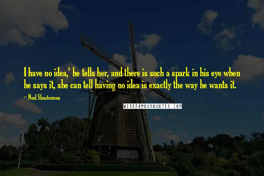 Neal Shusterman Quotes: I have no idea,' he tells her, and there is such a spark in his eye when he says it, she can tell having no idea is exactly the way he wants it.