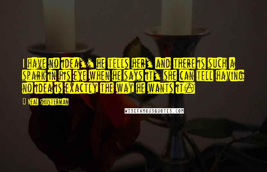 Neal Shusterman Quotes: I have no idea,' he tells her, and there is such a spark in his eye when he says it, she can tell having no idea is exactly the way he wants it.