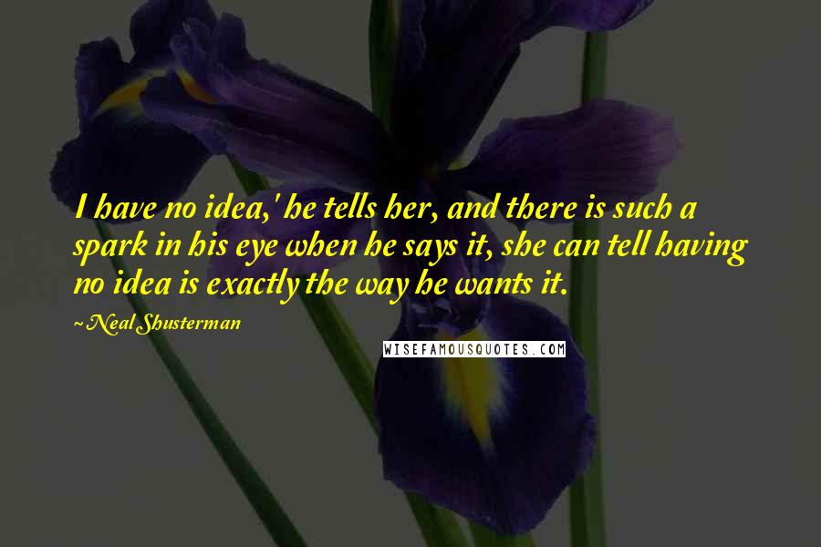 Neal Shusterman Quotes: I have no idea,' he tells her, and there is such a spark in his eye when he says it, she can tell having no idea is exactly the way he wants it.