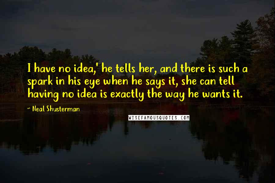 Neal Shusterman Quotes: I have no idea,' he tells her, and there is such a spark in his eye when he says it, she can tell having no idea is exactly the way he wants it.