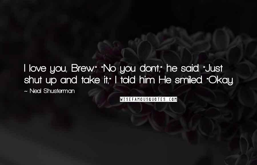 Neal Shusterman Quotes: I love you, Brew." "No you don't," he said. "Just shut up and take it," I told him. He smiled. "Okay.