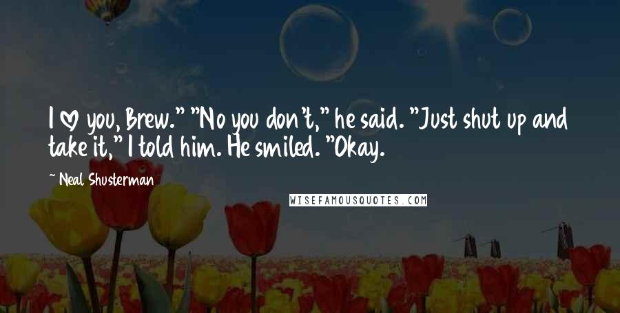 Neal Shusterman Quotes: I love you, Brew." "No you don't," he said. "Just shut up and take it," I told him. He smiled. "Okay.