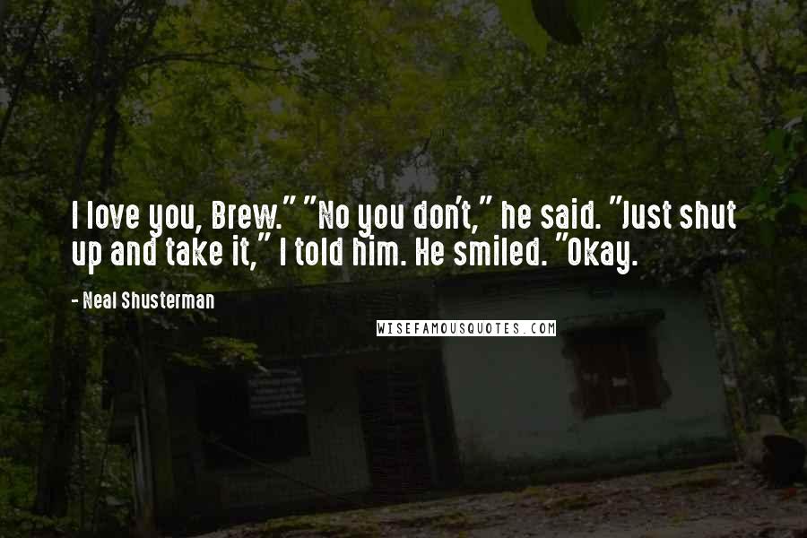Neal Shusterman Quotes: I love you, Brew." "No you don't," he said. "Just shut up and take it," I told him. He smiled. "Okay.
