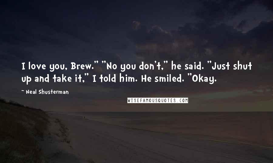 Neal Shusterman Quotes: I love you, Brew." "No you don't," he said. "Just shut up and take it," I told him. He smiled. "Okay.