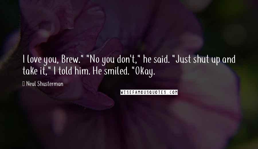 Neal Shusterman Quotes: I love you, Brew." "No you don't," he said. "Just shut up and take it," I told him. He smiled. "Okay.