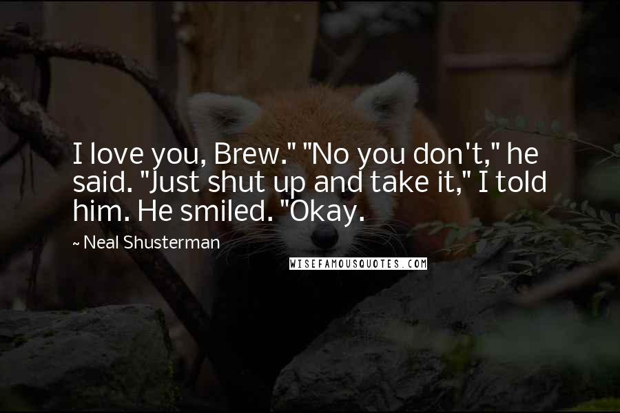 Neal Shusterman Quotes: I love you, Brew." "No you don't," he said. "Just shut up and take it," I told him. He smiled. "Okay.