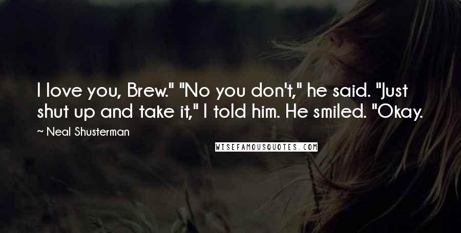 Neal Shusterman Quotes: I love you, Brew." "No you don't," he said. "Just shut up and take it," I told him. He smiled. "Okay.