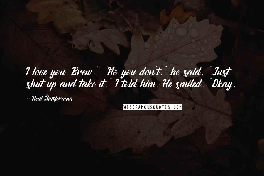 Neal Shusterman Quotes: I love you, Brew." "No you don't," he said. "Just shut up and take it," I told him. He smiled. "Okay.