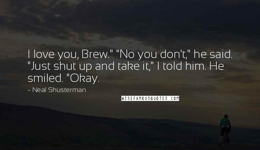 Neal Shusterman Quotes: I love you, Brew." "No you don't," he said. "Just shut up and take it," I told him. He smiled. "Okay.