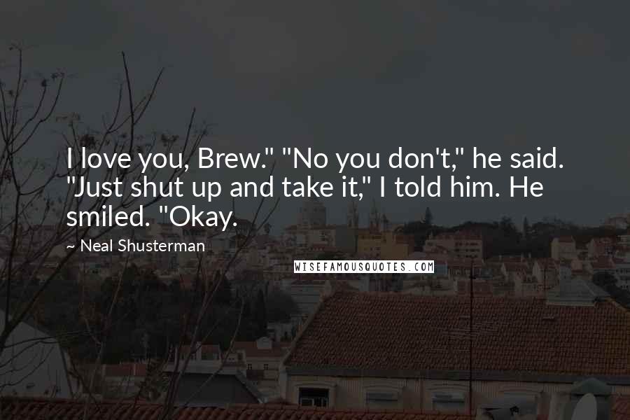 Neal Shusterman Quotes: I love you, Brew." "No you don't," he said. "Just shut up and take it," I told him. He smiled. "Okay.