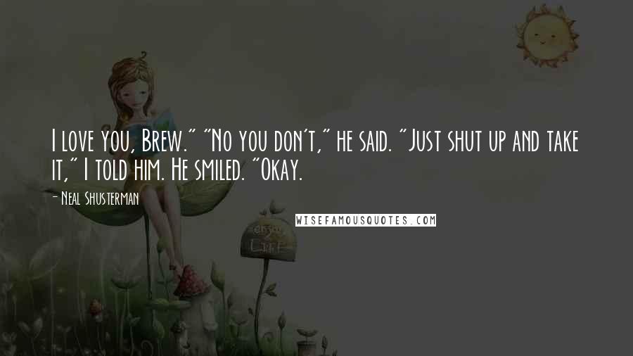 Neal Shusterman Quotes: I love you, Brew." "No you don't," he said. "Just shut up and take it," I told him. He smiled. "Okay.