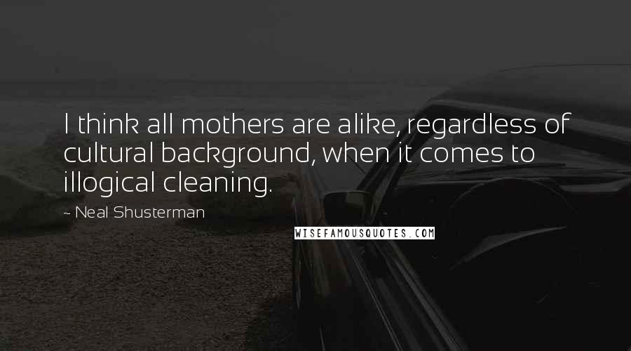 Neal Shusterman Quotes: I think all mothers are alike, regardless of cultural background, when it comes to illogical cleaning.