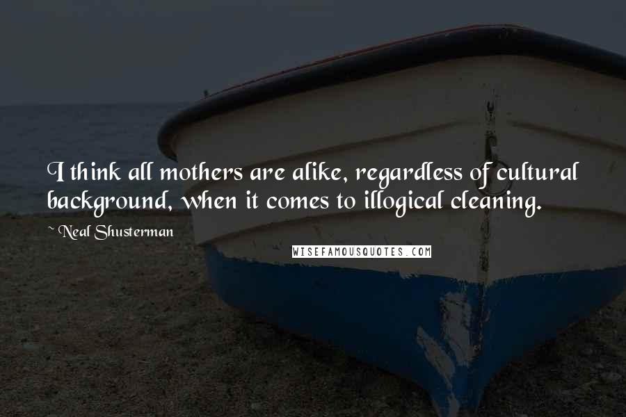 Neal Shusterman Quotes: I think all mothers are alike, regardless of cultural background, when it comes to illogical cleaning.