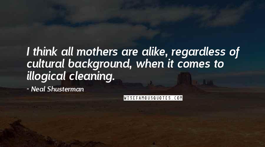 Neal Shusterman Quotes: I think all mothers are alike, regardless of cultural background, when it comes to illogical cleaning.