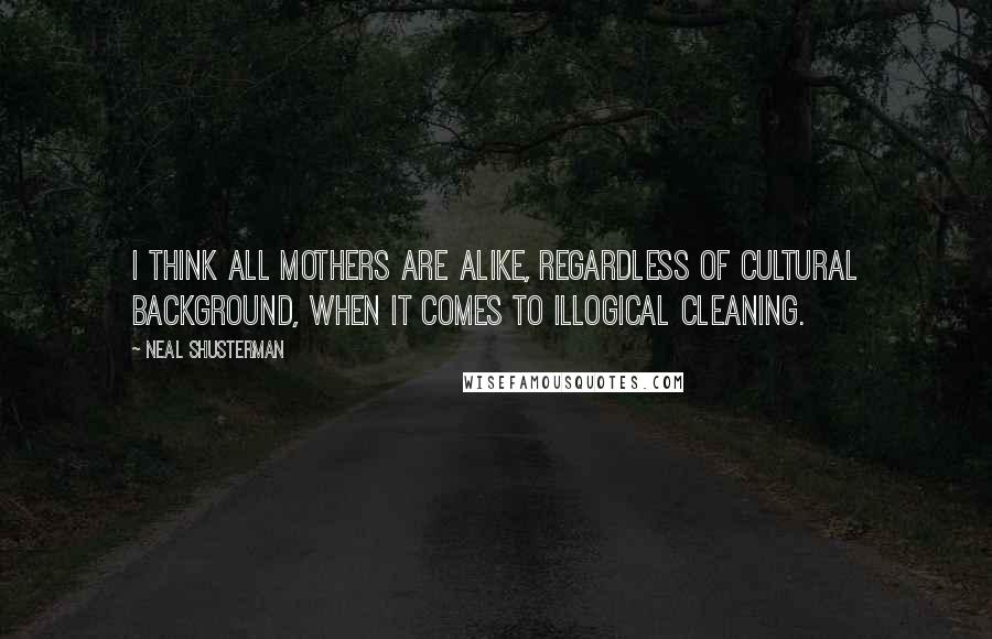 Neal Shusterman Quotes: I think all mothers are alike, regardless of cultural background, when it comes to illogical cleaning.