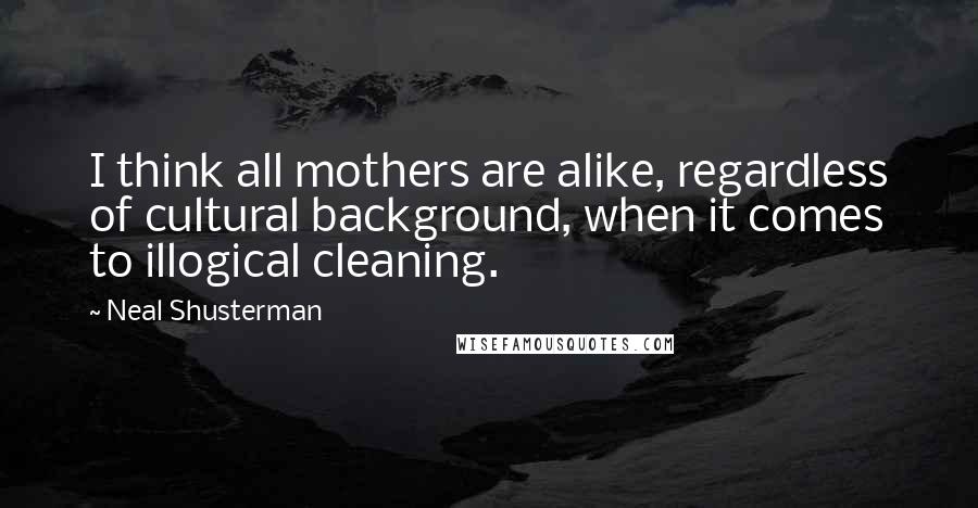 Neal Shusterman Quotes: I think all mothers are alike, regardless of cultural background, when it comes to illogical cleaning.