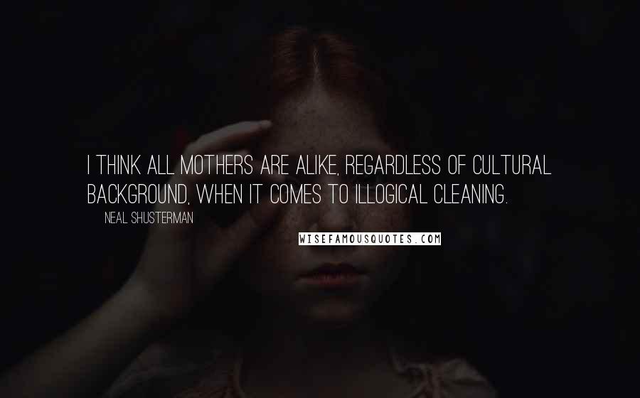 Neal Shusterman Quotes: I think all mothers are alike, regardless of cultural background, when it comes to illogical cleaning.