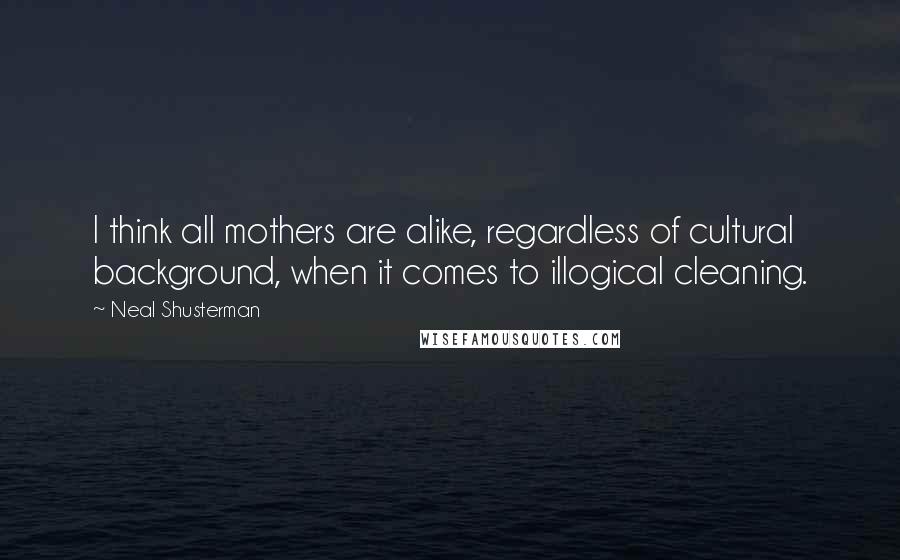 Neal Shusterman Quotes: I think all mothers are alike, regardless of cultural background, when it comes to illogical cleaning.