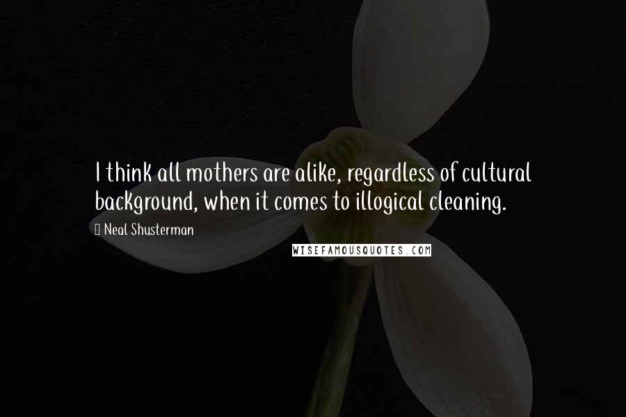 Neal Shusterman Quotes: I think all mothers are alike, regardless of cultural background, when it comes to illogical cleaning.