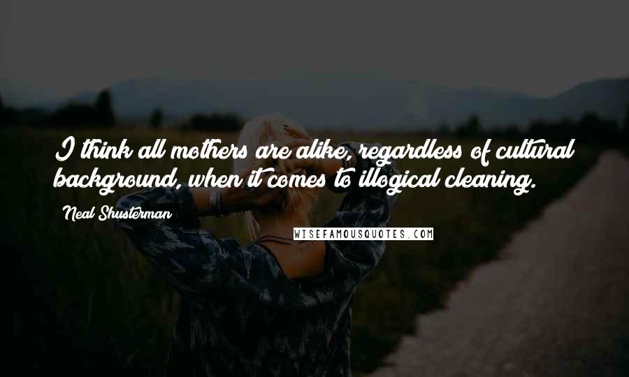 Neal Shusterman Quotes: I think all mothers are alike, regardless of cultural background, when it comes to illogical cleaning.