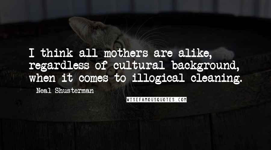 Neal Shusterman Quotes: I think all mothers are alike, regardless of cultural background, when it comes to illogical cleaning.