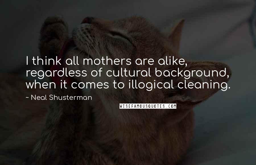 Neal Shusterman Quotes: I think all mothers are alike, regardless of cultural background, when it comes to illogical cleaning.