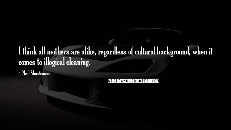 Neal Shusterman Quotes: I think all mothers are alike, regardless of cultural background, when it comes to illogical cleaning.