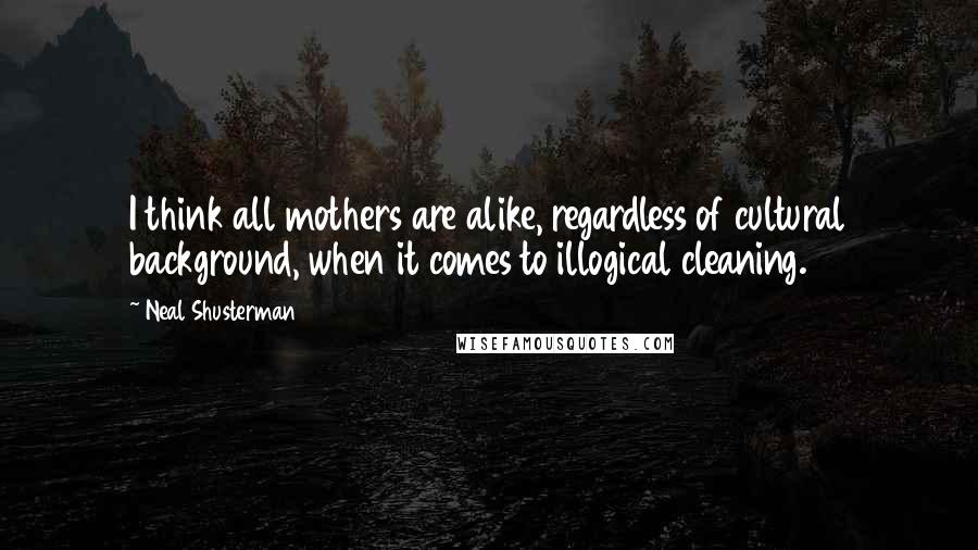 Neal Shusterman Quotes: I think all mothers are alike, regardless of cultural background, when it comes to illogical cleaning.