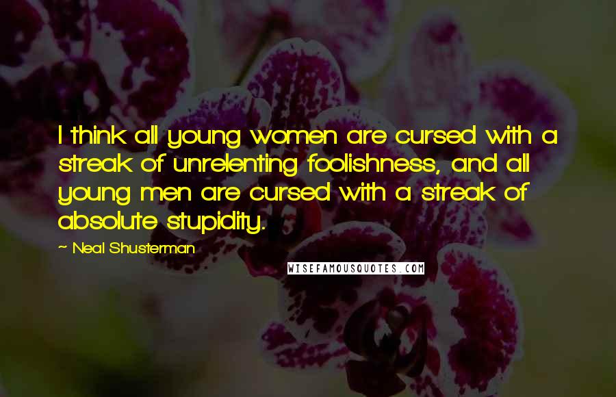 Neal Shusterman Quotes: I think all young women are cursed with a streak of unrelenting foolishness, and all young men are cursed with a streak of absolute stupidity.