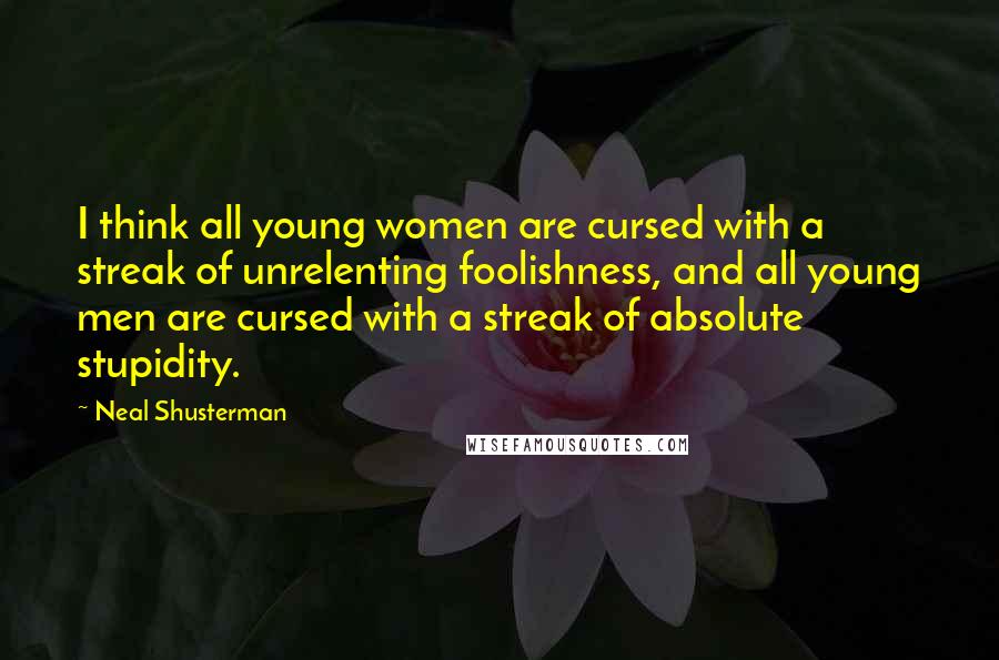 Neal Shusterman Quotes: I think all young women are cursed with a streak of unrelenting foolishness, and all young men are cursed with a streak of absolute stupidity.