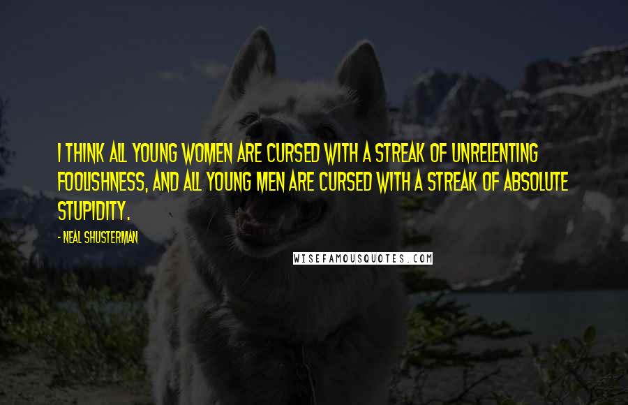 Neal Shusterman Quotes: I think all young women are cursed with a streak of unrelenting foolishness, and all young men are cursed with a streak of absolute stupidity.