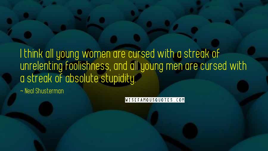 Neal Shusterman Quotes: I think all young women are cursed with a streak of unrelenting foolishness, and all young men are cursed with a streak of absolute stupidity.