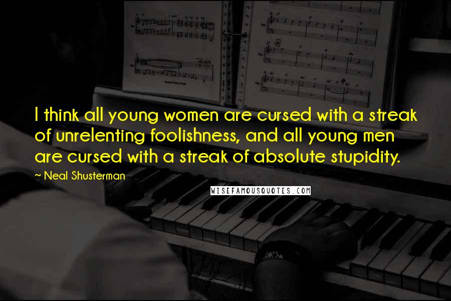Neal Shusterman Quotes: I think all young women are cursed with a streak of unrelenting foolishness, and all young men are cursed with a streak of absolute stupidity.