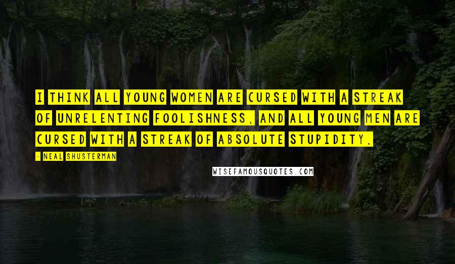 Neal Shusterman Quotes: I think all young women are cursed with a streak of unrelenting foolishness, and all young men are cursed with a streak of absolute stupidity.