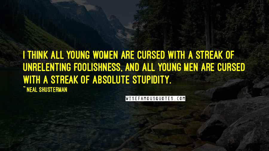 Neal Shusterman Quotes: I think all young women are cursed with a streak of unrelenting foolishness, and all young men are cursed with a streak of absolute stupidity.