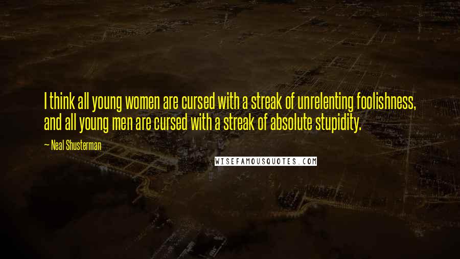 Neal Shusterman Quotes: I think all young women are cursed with a streak of unrelenting foolishness, and all young men are cursed with a streak of absolute stupidity.