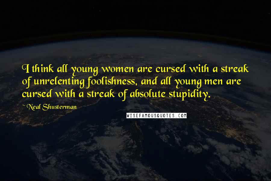 Neal Shusterman Quotes: I think all young women are cursed with a streak of unrelenting foolishness, and all young men are cursed with a streak of absolute stupidity.