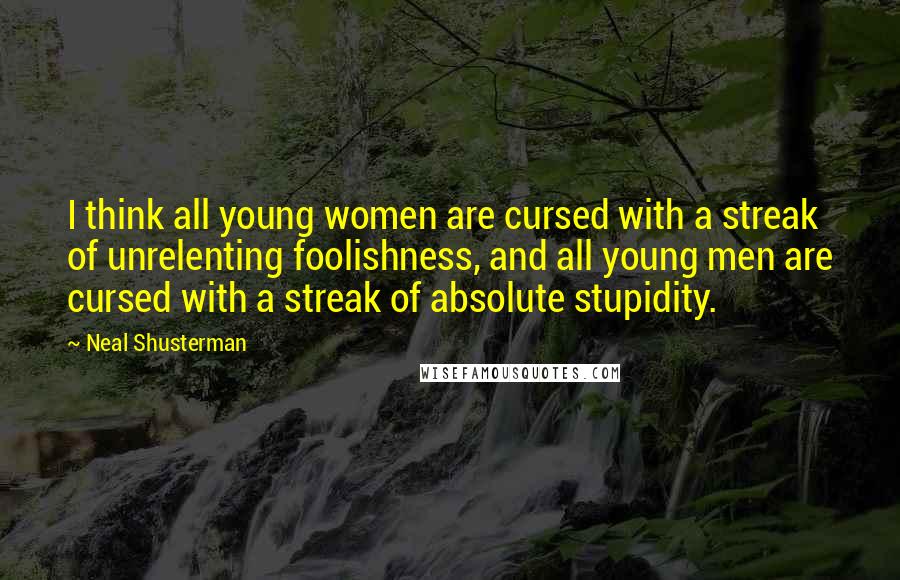 Neal Shusterman Quotes: I think all young women are cursed with a streak of unrelenting foolishness, and all young men are cursed with a streak of absolute stupidity.