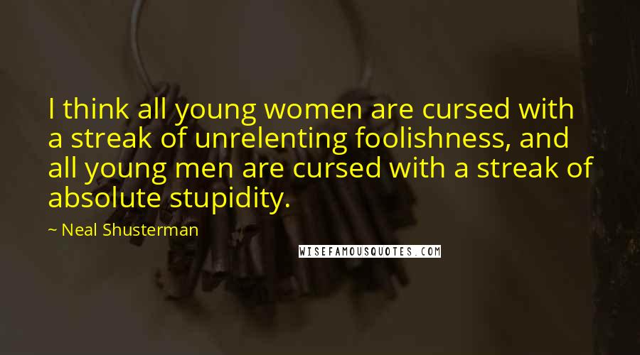 Neal Shusterman Quotes: I think all young women are cursed with a streak of unrelenting foolishness, and all young men are cursed with a streak of absolute stupidity.