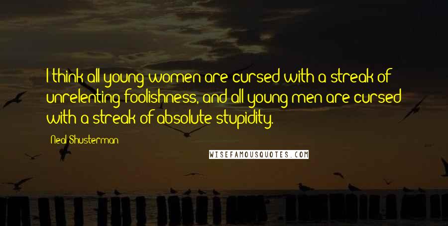 Neal Shusterman Quotes: I think all young women are cursed with a streak of unrelenting foolishness, and all young men are cursed with a streak of absolute stupidity.