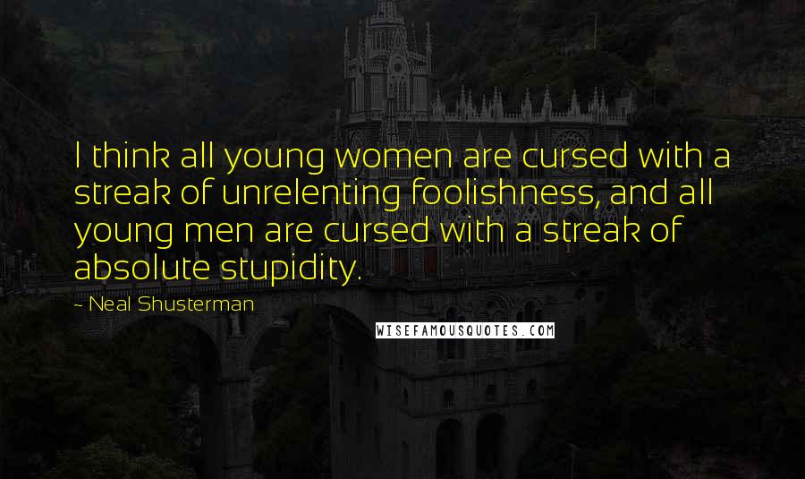 Neal Shusterman Quotes: I think all young women are cursed with a streak of unrelenting foolishness, and all young men are cursed with a streak of absolute stupidity.