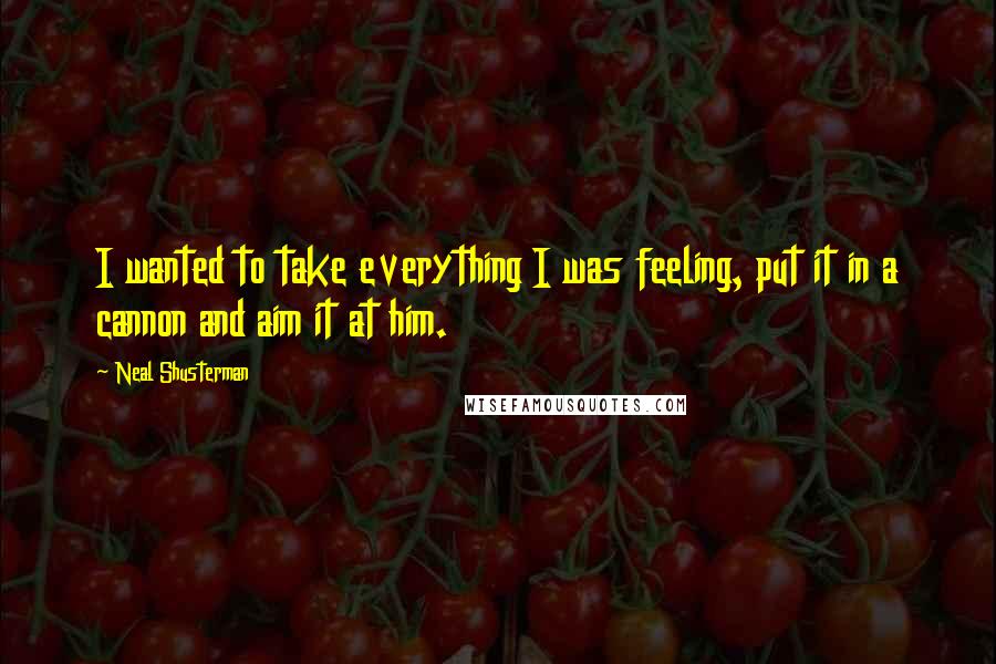 Neal Shusterman Quotes: I wanted to take everything I was feeling, put it in a cannon and aim it at him.