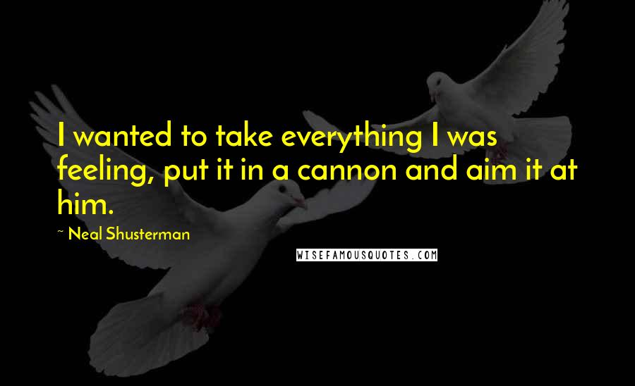 Neal Shusterman Quotes: I wanted to take everything I was feeling, put it in a cannon and aim it at him.